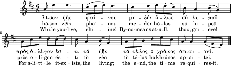 \version "2.18.2"
\header {
tagline = "" %% removed "Music engraving by LilyPond 2.18.2—www.lilypond.org"
}
keyTime = { \key d \major \time 6/8 } %%\partial 4}
Music = {
a8 e'4 e4.
cis8( d e) d4.
cis4 d8 e d( cis)
b a4 b8( g4)
a8 cis e d cis( d)
cis a4 b8( g4)
a8 cis b d e cis
a a4 a8( fis e)
\bar "|."
}
Original = \lyricmode
{
Ὅ -- σον ζῇς φαί -- νου
μη -- δὲν ὅ -- λως σὺ λυ -- ποῦ
πρὸς ὀ -- λί -- γον ἔσ -- τι τὸ ζῆν
τὸ τέ -- λος ὁ χρό -- νος ἀπ -- αι -- τεῖ.
}
Romanization = \lyricmode
{
hó -- son zêis, phaí -- nou
mē -- dèn hó -- lōs sù lu -- poû
pròs o -- lí -- gon és -- ti tò zên
tò té -- los ho khró -- nos ap -- ai -- teî.
}
Translation = \lyricmode
{
Whi -- le you-live, shi -- ine!
By-no-mea -- ns at-a -- ll, thou, gri -- eve!
For a-li -- tt -- le it-ex -- ists, the living;
the e -- nd, the ti -- me re -- qui -- res-it.
}
\score {
\new ChoirStaff <<
\new Staff <<
\clef "treble"
\relative c''
\new Voice = "Voice" { \keyTime \Music }
\new Lyrics \lyricsto "Voice" { \Original }
\new Lyrics \lyricsto "Voice" { \Romanization }
\new Lyrics \lyricsto "Voice" { \Translation }
>> %% \new Staff
>> %% \new ChoirStaff
\midi { \tempo 8 = 150
\set Staff.midiInstrument = #"flute" %%please feel free to change to something else
%%\set Staff.midiInstrument = #"synth voice"
%%\set Staff.midiInstrument = #"voice oohs"
%%\set Staff.midiInstrument = #"choir aahs"
}
\layout { }
}
